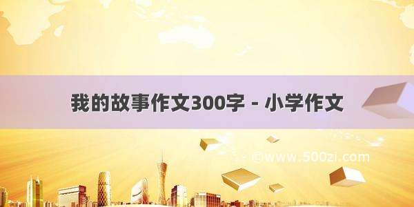 我的故事作文300字 - 小学作文