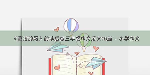 《夏洛的网》的读后感三年级作文范文10篇 - 小学作文