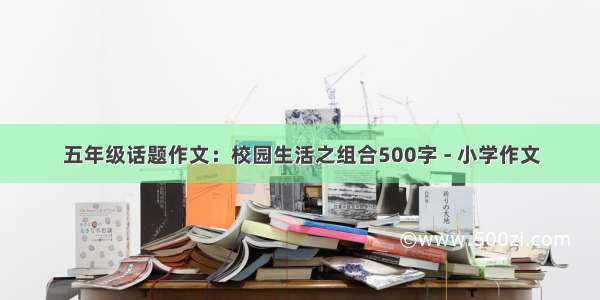 五年级话题作文：校园生活之组合500字 - 小学作文