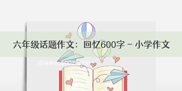 六年级话题作文：回忆600字 - 小学作文