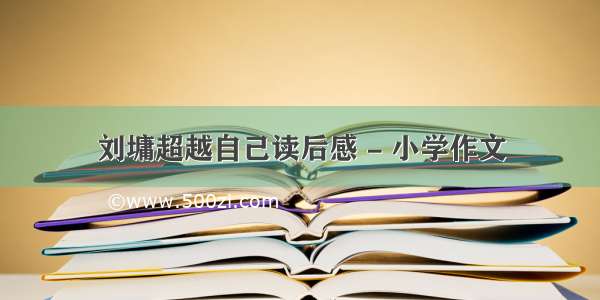 刘墉超越自己读后感 - 小学作文
