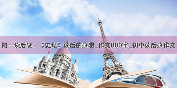 初一读后感：《史记》读后的感想_作文800字_初中读后感作文