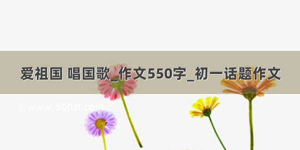 爱祖国 唱国歌_作文550字_初一话题作文