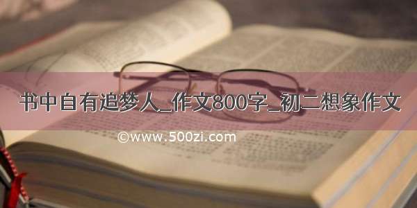 书中自有追梦人_作文800字_初二想象作文