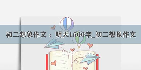 初二想象作文 ：明天1500字_初二想象作文