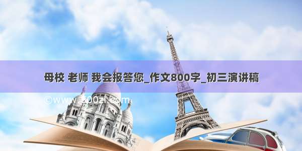 母校 老师 我会报答您_作文800字_初三演讲稿