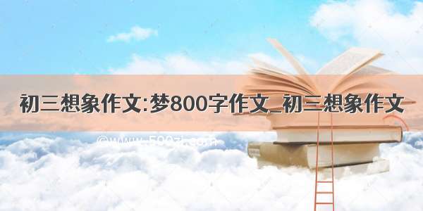 初三想象作文:梦800字作文_初三想象作文