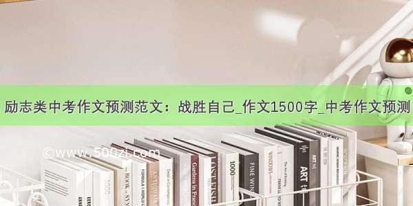 励志类中考作文预测范文：战胜自己_作文1500字_中考作文预测