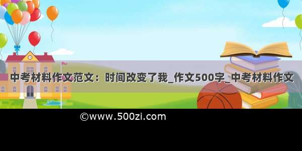 中考材料作文范文：时间改变了我_作文500字_中考材料作文