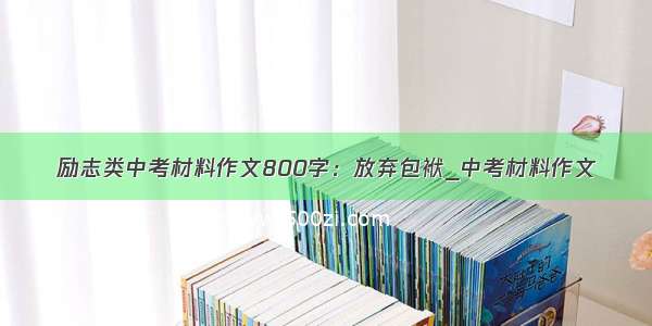 励志类中考材料作文800字：放弃包袱_中考材料作文