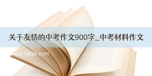 关于友情的中考作文900字_中考材料作文