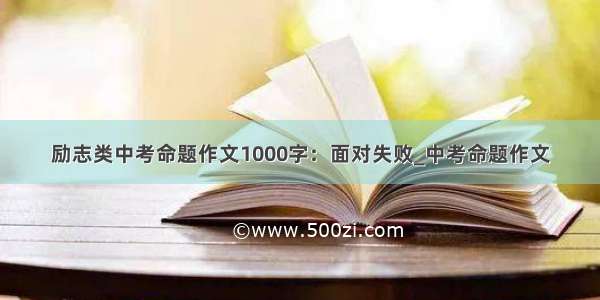 励志类中考命题作文1000字：面对失败_中考命题作文