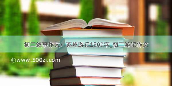 初二叙事作文：苏州游记1500字_初二游记作文