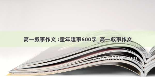 高一叙事作文 :童年趣事600字_高一叙事作文