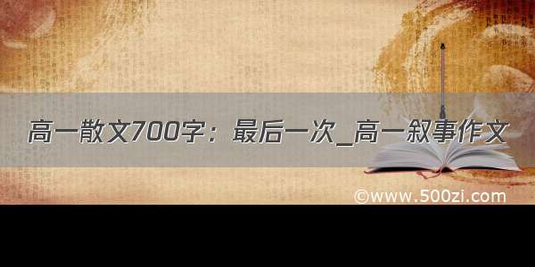 高一散文700字：最后一次_高一叙事作文