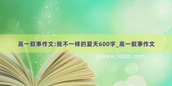 高一叙事作文:我不一样的夏天600字_高一叙事作文