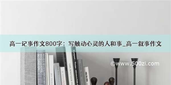 高一记事作文800字：写触动心灵的人和事_高一叙事作文