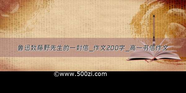 鲁迅致藤野先生的一封信_作文200字_高一书信作文