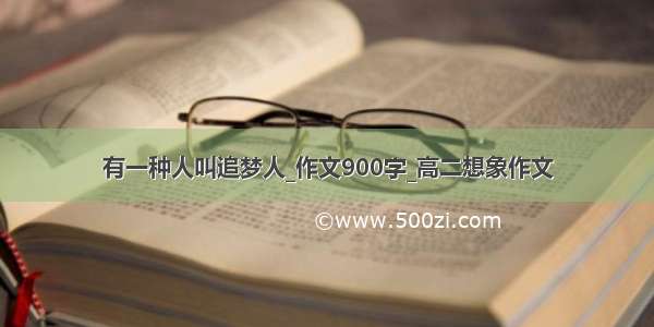 有一种人叫追梦人_作文900字_高二想象作文