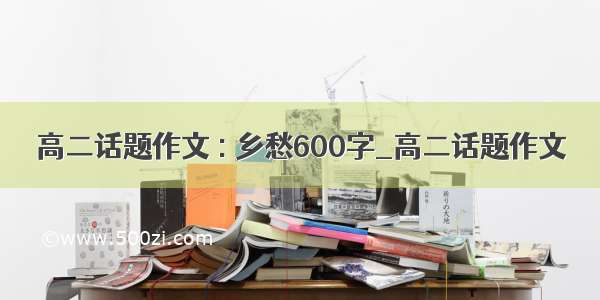 高二话题作文 : 乡愁600字_高二话题作文