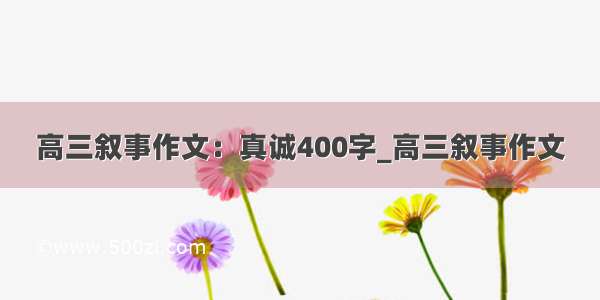 高三叙事作文：真诚400字_高三叙事作文