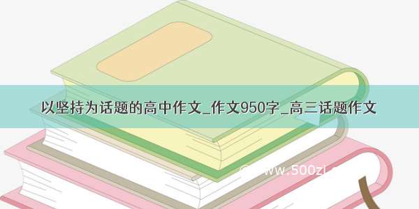 以坚持为话题的高中作文_作文950字_高三话题作文