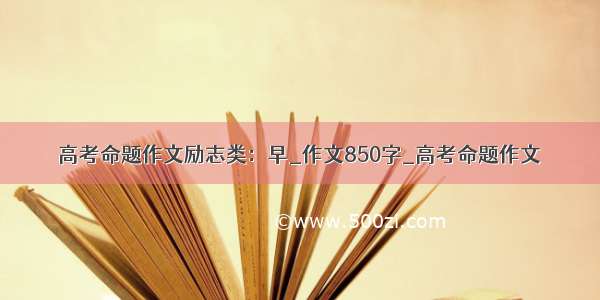 高考命题作文励志类：早_作文850字_高考命题作文