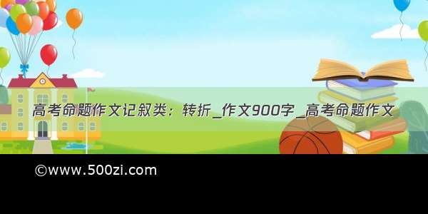 高考命题作文记叙类：转折_作文900字_高考命题作文