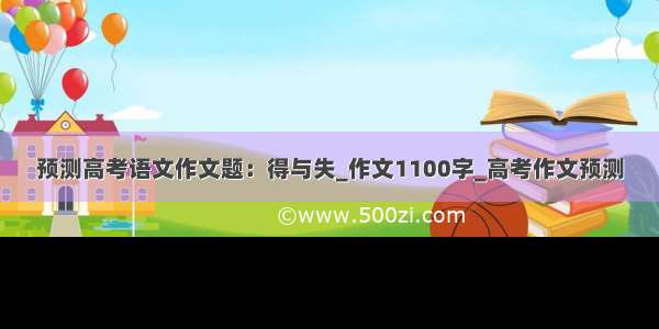 预测高考语文作文题：得与失_作文1100字_高考作文预测