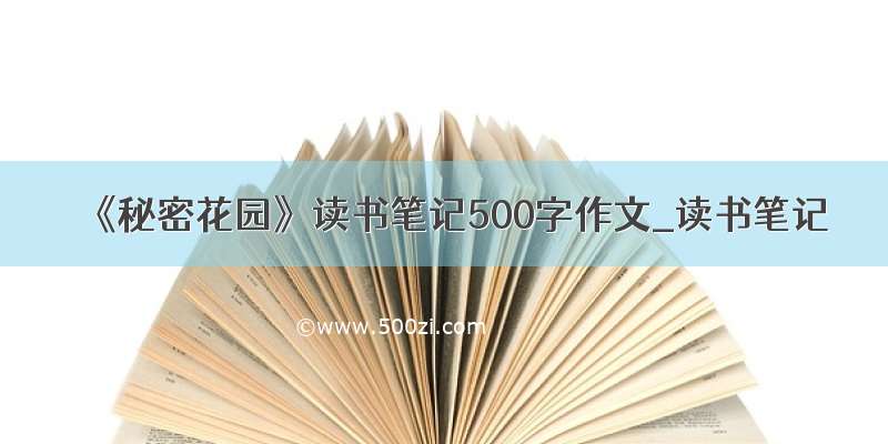 《秘密花园》读书笔记500字作文_读书笔记