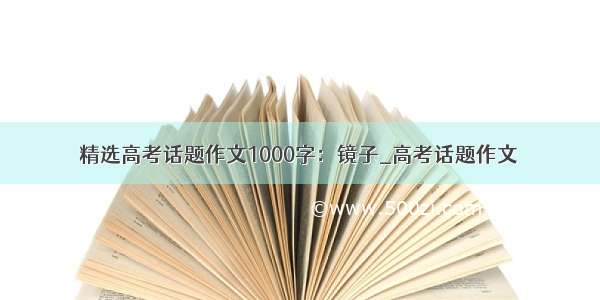 精选高考话题作文1000字：镜子_高考话题作文