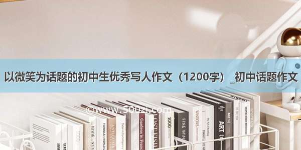 以微笑为话题的初中生优秀写人作文（1200字）_初中话题作文