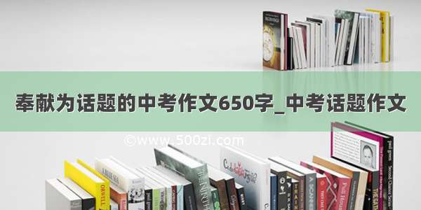 奉献为话题的中考作文650字_中考话题作文