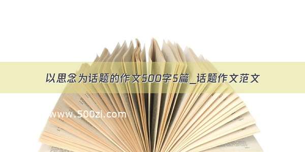 以思念为话题的作文500字5篇_话题作文范文