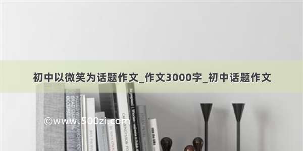 初中以微笑为话题作文_作文3000字_初中话题作文