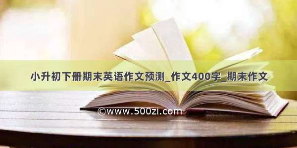 小升初下册期末英语作文预测_作文400字_期末作文