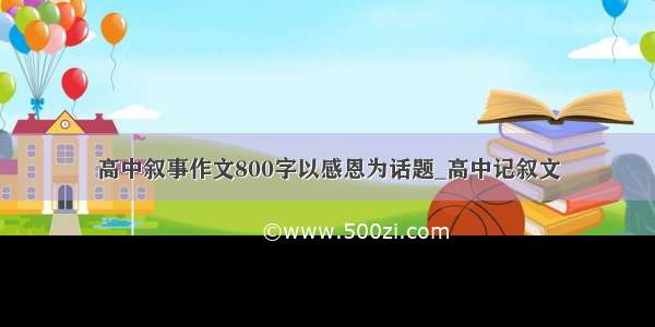 高中叙事作文800字以感恩为话题_高中记叙文