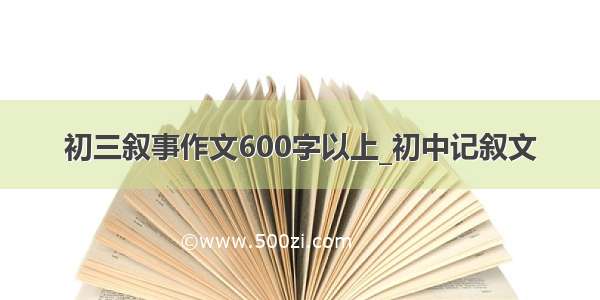 初三叙事作文600字以上_初中记叙文