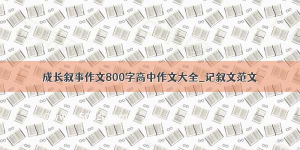 成长叙事作文800字高中作文大全_记叙文范文