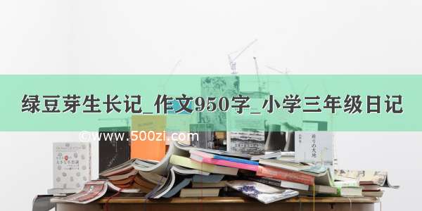 绿豆芽生长记_作文950字_小学三年级日记