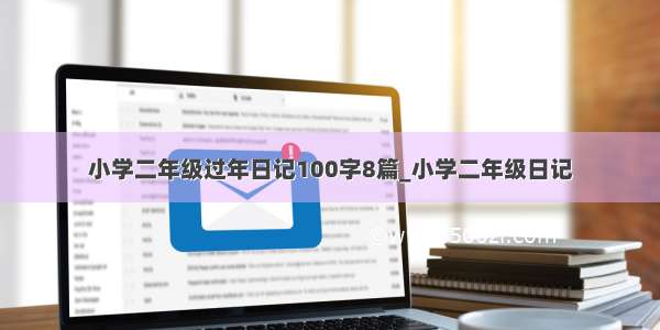 小学二年级过年日记100字8篇_小学二年级日记