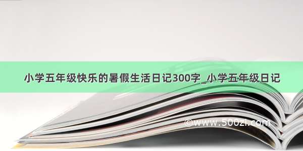 小学五年级快乐的暑假生活日记300字_小学五年级日记