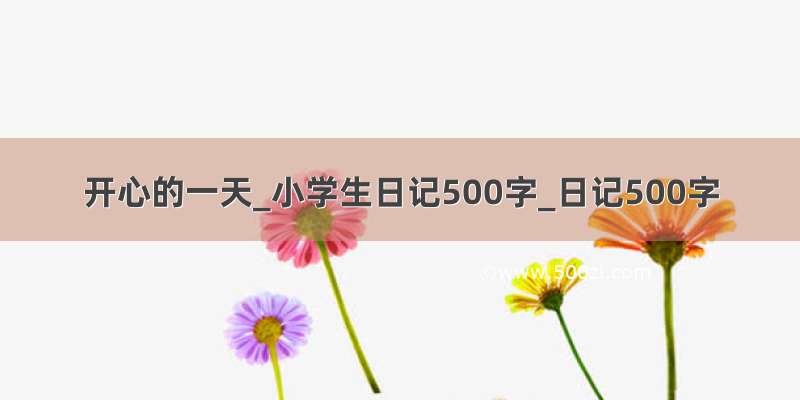 开心的一天_小学生日记500字_日记500字