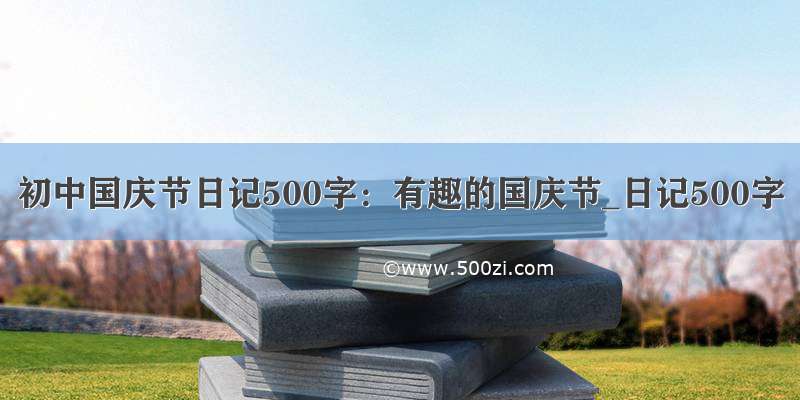 初中国庆节日记500字：有趣的国庆节_日记500字