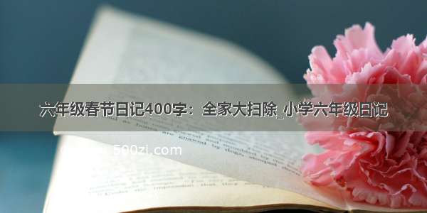 六年级春节日记400字：全家大扫除_小学六年级日记