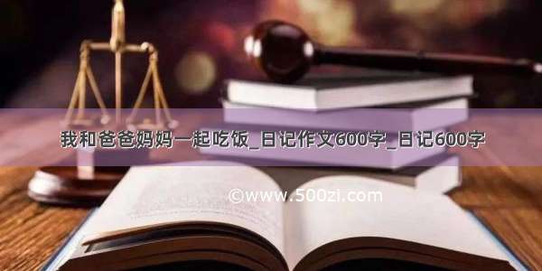 我和爸爸妈妈一起吃饭_日记作文600字_日记600字