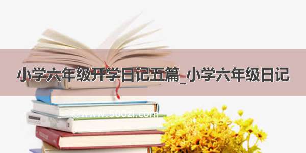 小学六年级开学日记五篇_小学六年级日记