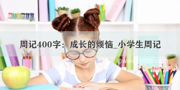 周记400字：成长的烦恼_小学生周记