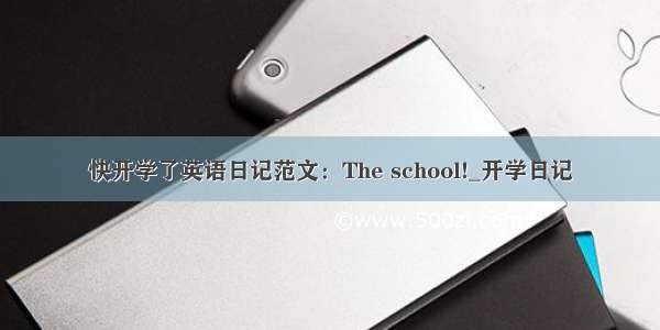 快开学了英语日记范文：The school!_开学日记