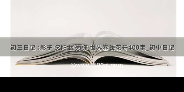 初三日记 :影子 夕阳 因为你 世界春暖花开400字_初中日记